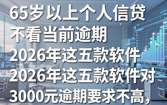 65岁以上个人信贷不看当前逾期，2026年这五款软件对3000元逾期要求不高