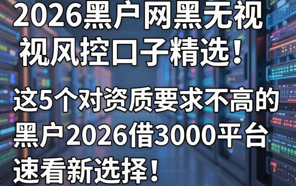 2026黑户网黑无视风控口子精选!这5个对资质要求不高的黑户2026借3000平台,速看新选择!