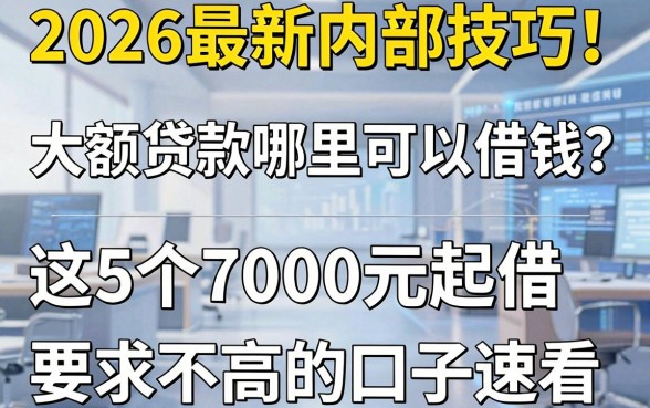 2026最新内部技巧!大额贷款哪里可以借钱?这5个7000元起借、要求不高的口子速看