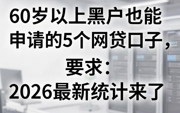 60岁以上黑户也能申请的5个网贷口子，2026最新统计来了！