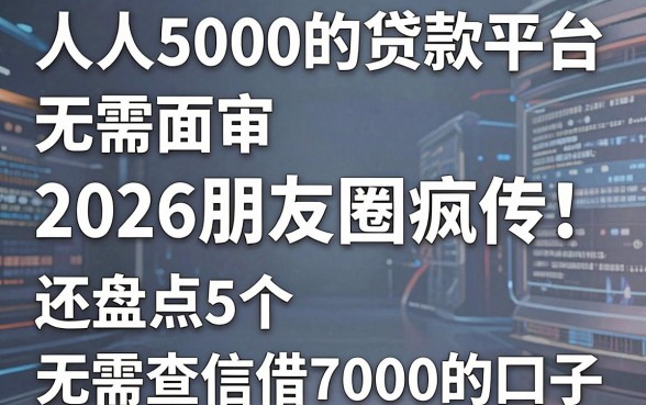 人人5000的贷款平台无需面审,2026朋友圈疯传!还盘点5个无需查信借7000的口子