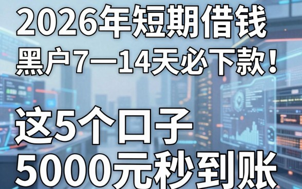 2026年短期借钱黑户7一14天必下款!这5个口子5000元秒到账