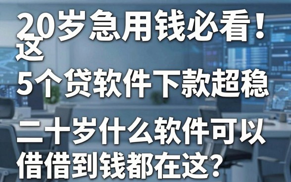 20岁急用钱必看!这5个贷款软件下款超稳,二十岁什么软件可以借到钱都在这