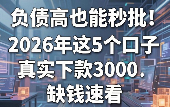 负债高也能秒批！2026年这5个口子真实下款3000，缺钱速看