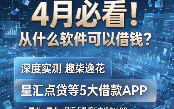 4月必看！从什么软件可以借钱？深度实测趣柒逸花、星汇点贷等5大借款APP