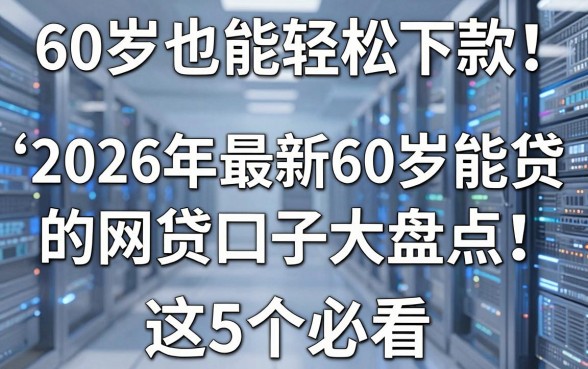 60岁也能轻松下款！2026年最新60岁能贷的网贷口子大盘点，这5个必看