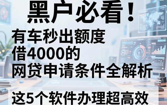 黑户必看!有车秒出额度借4000的网贷申请条件全解析,这5个软件办理超高效