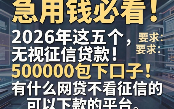 急用钱必看！2026年这五个无视征信贷款50000包下口子，揭秘有什么网贷不看征信的可以下款的平台