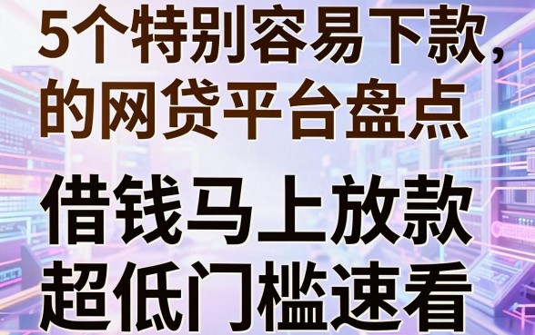 5个特别容易下款的网贷平台盘点,借钱马上放款超低门槛速看!