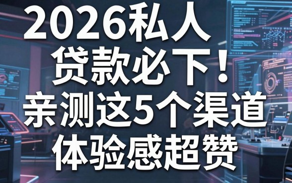 2026私人贷款必下！亲测这5个渠道体验感超赞