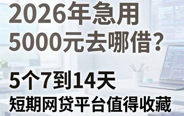 2026年急用5000元去哪借?这5个7到14天短期网贷平台值得收藏