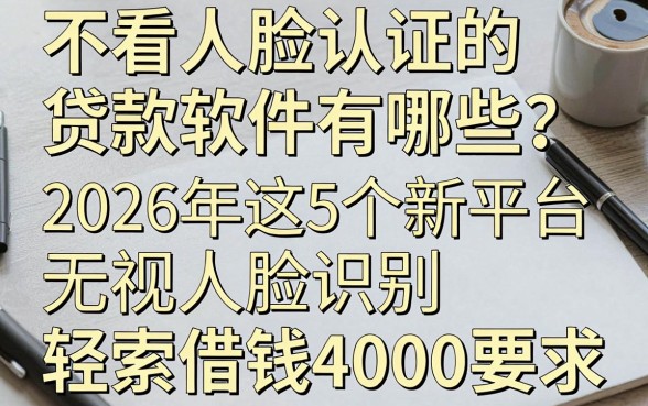 不看人脸认证的贷款软件有哪些？2026年这5个新平台无视人脸识别，轻松借钱4000！