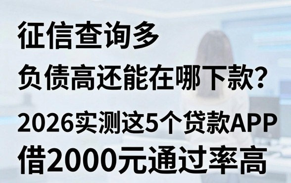 征信查询多、负债高还能在哪下款?2026实测这5个贷款APP,借2000元通过率高