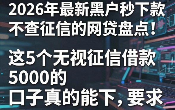 2026年最新黑户秒下款不查征信的网贷盘点!这5个无视征信借款5000的口子真的能下