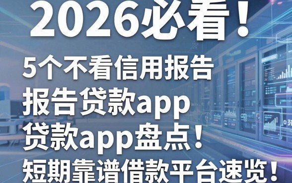 2026必看!5个不看信用报告的贷款app盘点,短期靠谱借款平台速览