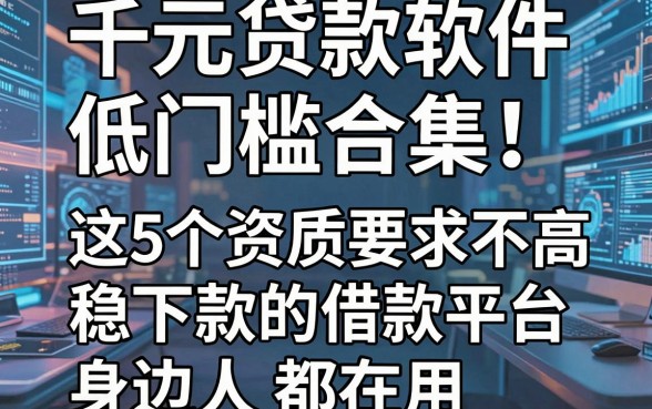 千元贷款软件低门槛合集!这5个资质要求不高、稳下款的借款平台,身边人都在用