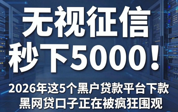无视征信秒下5000!2026年这5个黑户贷款平台下款黑网贷口子正在被疯狂围观