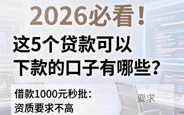 2026必看！这5个贷款可以下款的口子有哪些？借款1000元秒批、资质要求不高，放心选！