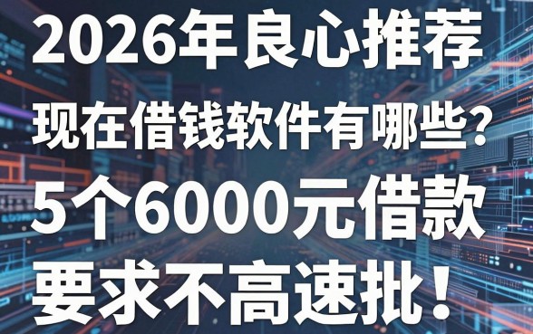 2026年良心推荐:现在借钱软件有哪些?这5个6000元借款要求不高速批!