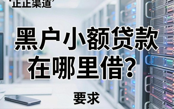 黑户小额贷款在哪里借?正规渠道深度详解来了!