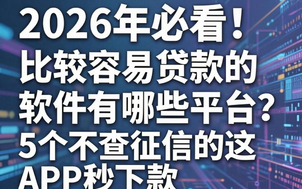 2026年必看!比较容易贷款的软件有哪些平台?这5个不查征信的APP秒下款!
