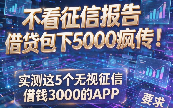 不看征信报告借贷包下5000疯传！实测这5个无视征信借钱3000的APP