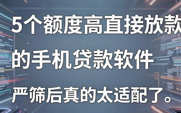 5个额度高直接放款的手机贷款软件,严筛后真的太适配了!