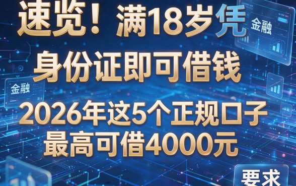 速览！满18岁凭身份证即可借钱，2026年这5个正规口子最高可借4000元