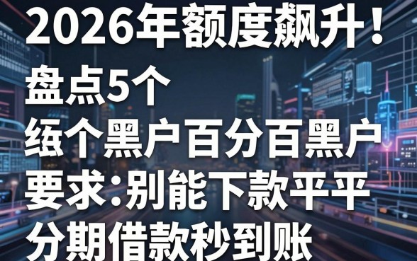2026年额度飙升!盘点5个黑户百分百黑户能下款平台,分期借款秒到账