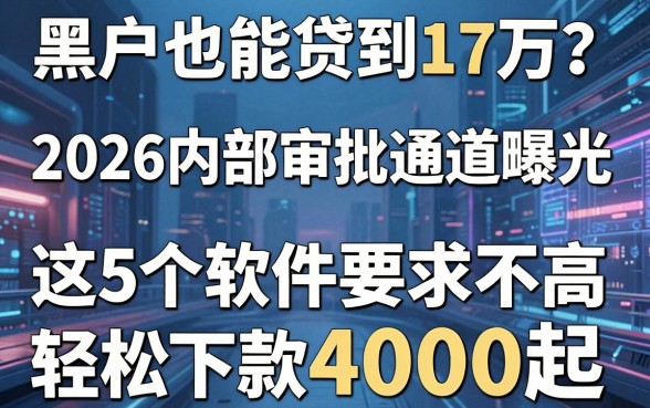 黑户也能贷到17万？2026内部审批通道曝光，这5个软件要求不高轻松下款4000起
