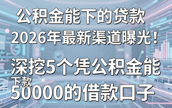 公积金能下的贷款2026年最新渠道曝光!深挖5个凭公积金能下款50000的借款口子
