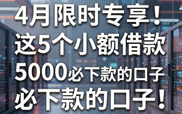 4月限时专享!这5个小额借款5000必下款的口子,解说真正靠谱的小额贷款必下款的口子