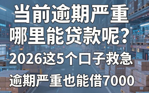 当前逾期严重哪里能贷款呢?2026这5个口子救急,逾期严重也能借7000