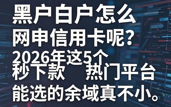 黑户白户怎么网申信用卡呢?2026年这5个秒下款热门平台,能选的余地真不小!
