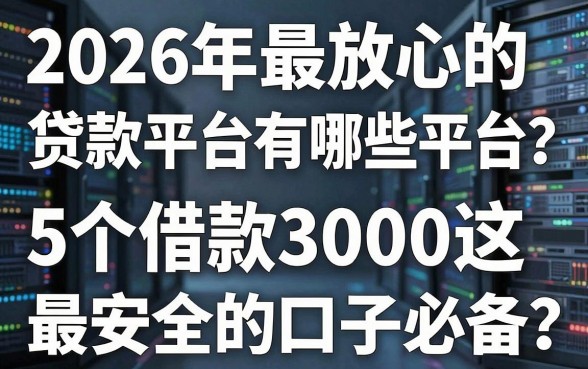 2026年最放心的贷款平台有哪些平台?这5个借款3000最安全的口子必备!
