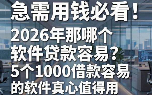 急需用钱必看！2026年那哪个软件贷款容易？这5个1000借款容易的软件真心值得用