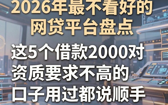 2026年最不看好的网贷平台盘点,这5个借款2000对资质要求不高的口子用过都说顺手