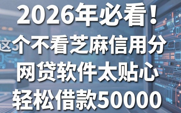 2026年必看!这5个不看芝麻信用分的网贷软件太贴心,轻松借款50000