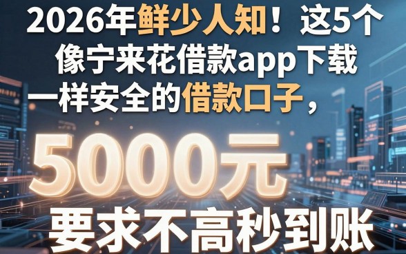 2026年鲜少人知!这5个像宁来花借款app下载一样安全的借款口子,5000元要求不高秒到账