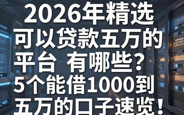2026年精选:可以贷款五万的平台有哪些?这5个能借1000到五万的口子速览
