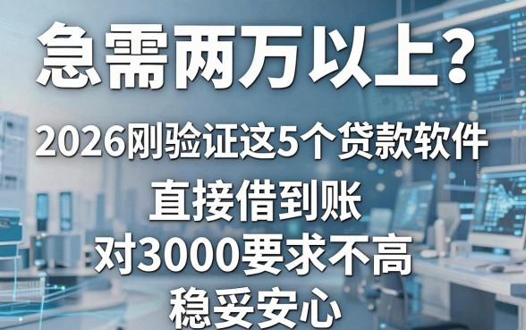 急需两万以上?2026刚验证这5个贷款软件,直接借到账、对3000要求不高,稳妥安心
