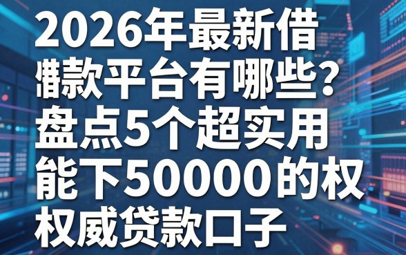 2026年最新借款平台有哪些?盘点5个超实用能下50000的权威贷款口子