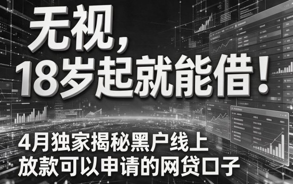 无视黑白,18岁起就能借!4月独家揭秘黑户线上放款可以申请的网贷口子