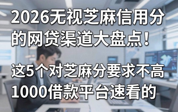 2026无视芝麻信用分的网贷渠道大盘点!这5个对芝麻分要求不高的1000借款平台速看