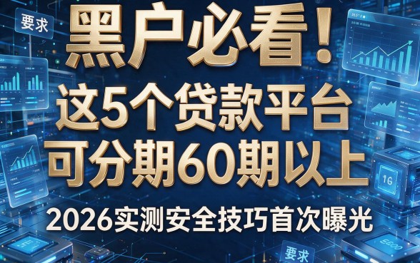 黑户必看!这5个贷款平台可分期60期以上,2026实测安全技巧首次曝光