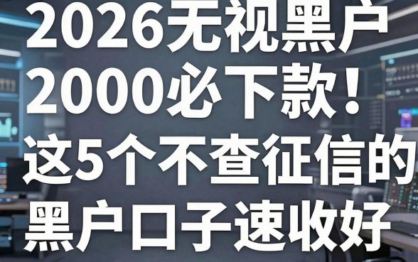 2026无视黑户2000必下款!这5个不查征信的6000黑户口子速收好