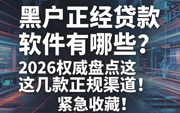 黑户正经贷款软件有哪些?2026权威盘点这几款正规渠道,紧急收藏!