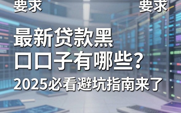 最新贷款黑口子有哪些?2025必看避坑指南来了!