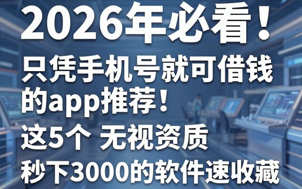 2026年必看!只凭手机号就可借钱的app推荐:这5个无视资质秒下3000的软件速收藏