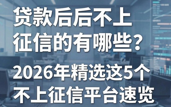 贷款后不上征信的有哪些?2026年精选这5个不上征信平台速览